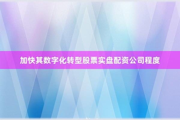 加快其数字化转型股票实盘配资公司程度