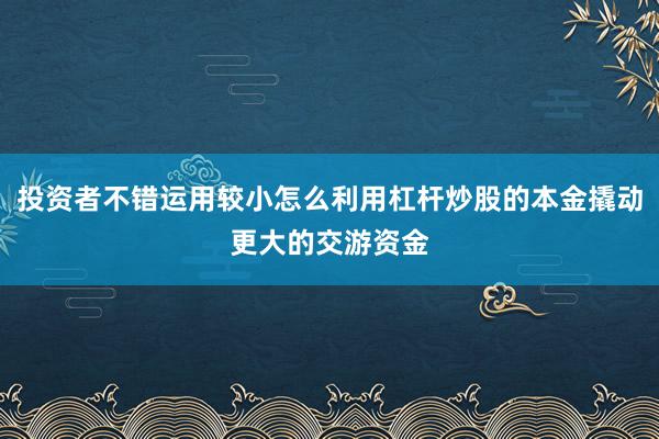 投资者不错运用较小怎么利用杠杆炒股的本金撬动更大的交游资金