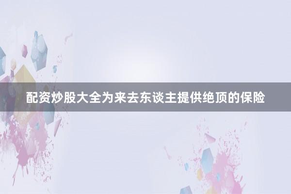 配资炒股大全为来去东谈主提供绝顶的保险
