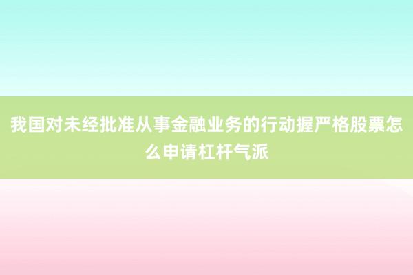 我国对未经批准从事金融业务的行动握严格股票怎么申请杠杆气派