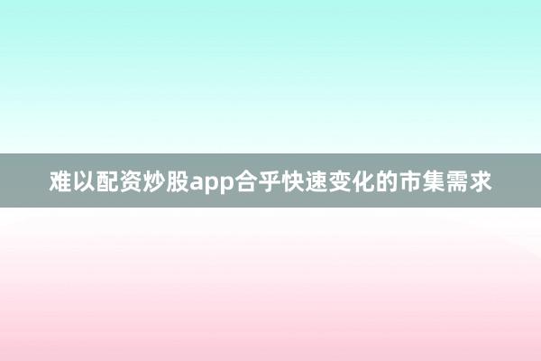 难以配资炒股app合乎快速变化的市集需求