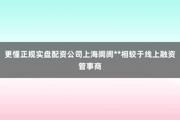 更懂正规实盘配资公司上海阛阓**相较于线上融资管事商
