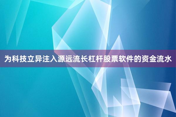 为科技立异注入源远流长杠杆股票软件的资金流水
