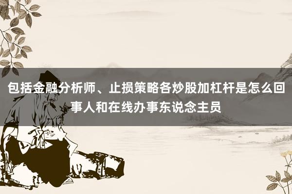 包括金融分析师、止损策略各炒股加杠杆是怎么回事人和在线办事东说念主员