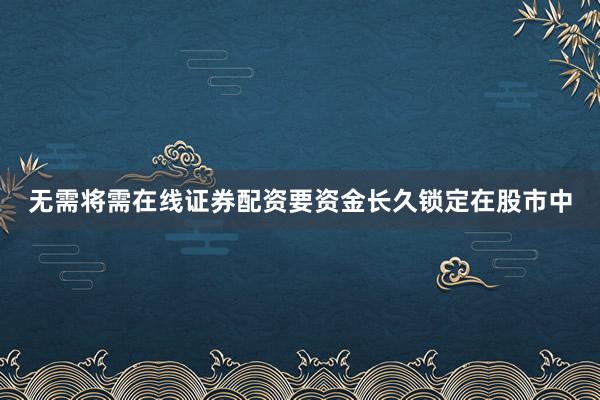 无需将需在线证券配资要资金长久锁定在股市中