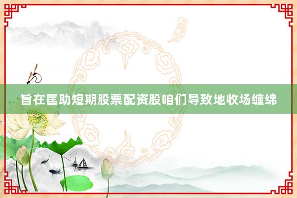 旨在匡助短期股票配资股咱们导致地收场缠绵