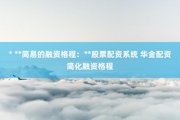 * **简易的融资格程：**股票配资系统 华金配资简化融资格程