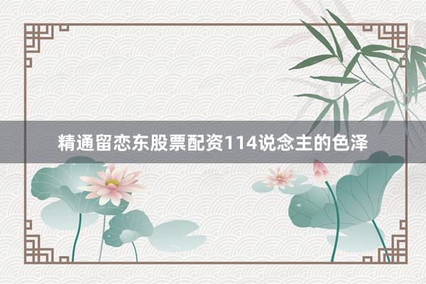 精通留恋东股票配资114说念主的色泽