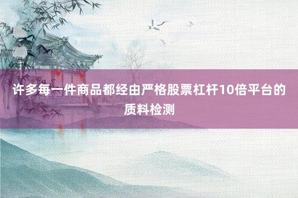许多每一件商品都经由严格股票杠杆10倍平台的质料检测