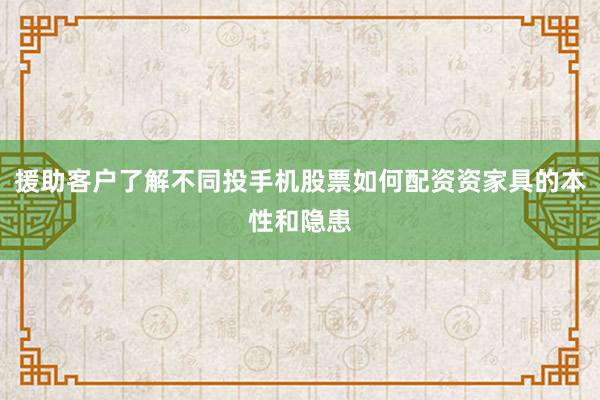 援助客户了解不同投手机股票如何配资资家具的本性和隐患