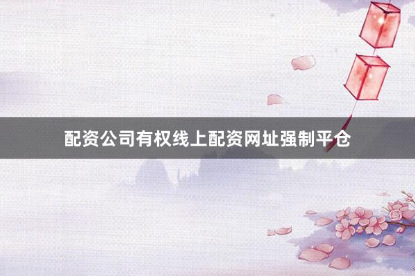 配资公司有权线上配资网址强制平仓