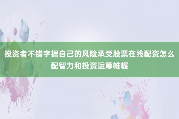 投资者不错字据自己的风险承受股票在线配资怎么配智力和投资运筹帷幄