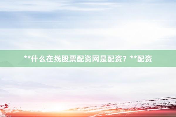**什么在线股票配资网是配资？**配资