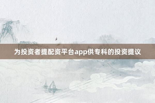 为投资者提配资平台app供专科的投资提议