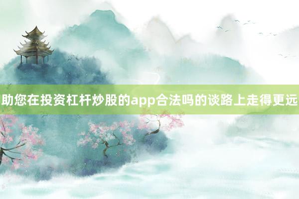 助您在投资杠杆炒股的app合法吗的谈路上走得更远