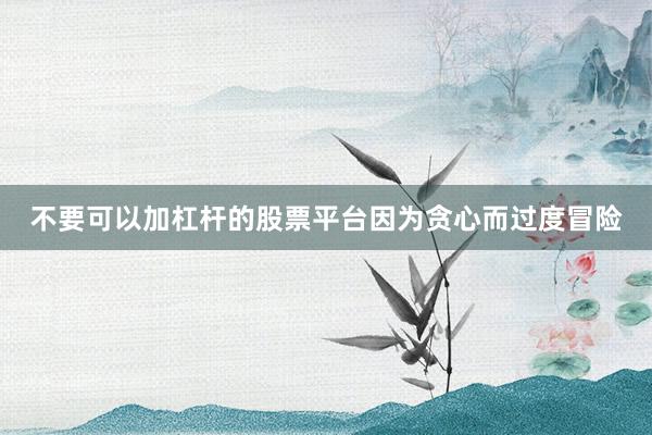 不要可以加杠杆的股票平台因为贪心而过度冒险