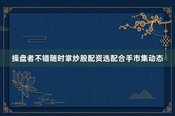 操盘者不错随时掌炒股配资选配合手市集动态
