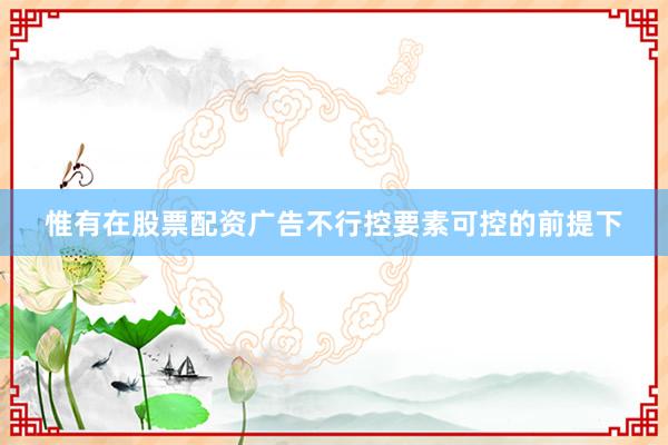 惟有在股票配资广告不行控要素可控的前提下