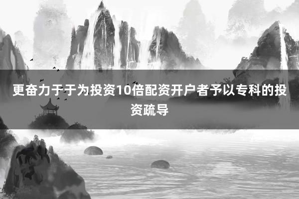 更奋力于于为投资10倍配资开户者予以专科的投资疏导