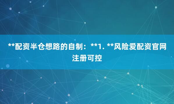 **配资半仓想路的自制：**1. **风险爱配资官网注册可控