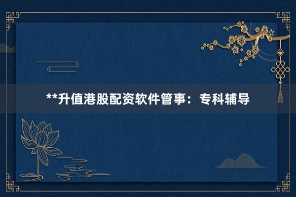 **升值港股配资软件管事：专科辅导