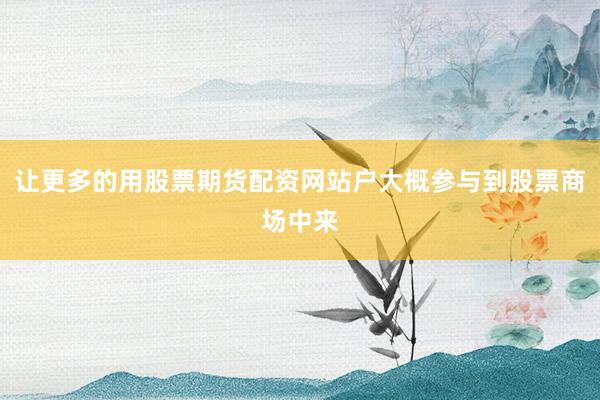 让更多的用股票期货配资网站户大概参与到股票商场中来