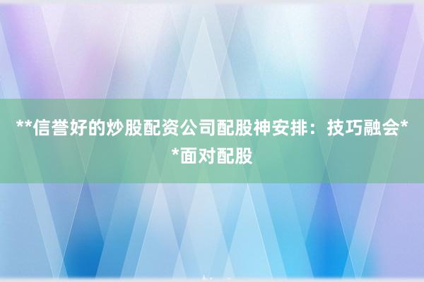 **信誉好的炒股配资公司配股神安排：技巧融会**面对配股