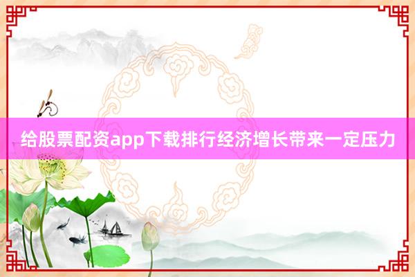 给股票配资app下载排行经济增长带来一定压力
