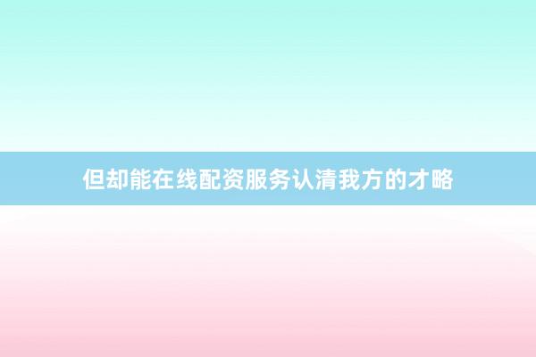 但却能在线配资服务认清我方的才略