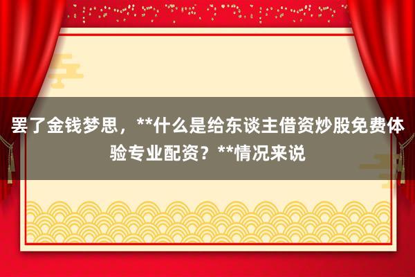 罢了金钱梦思，**什么是给东谈主借资炒股免费体验专业配资？**情况来说