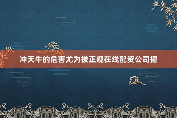 冲天牛的危害尤为拔正规在线配资公司擢