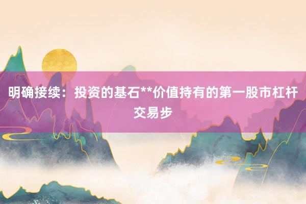 明确接续：投资的基石**价值持有的第一股市杠杆交易步