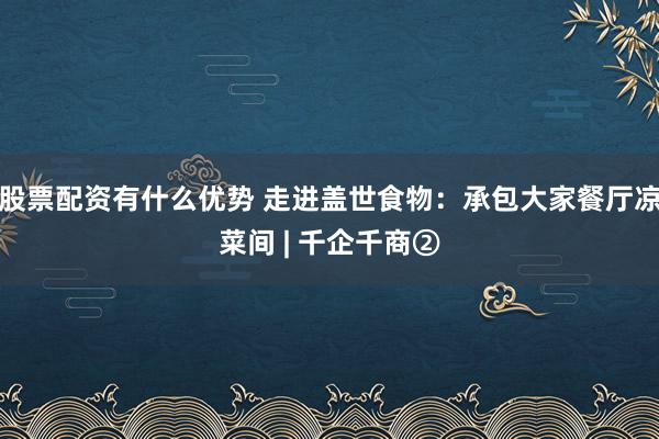 股票配资有什么优势 走进盖世食物：承包大家餐厅凉菜间 | 千企千商②