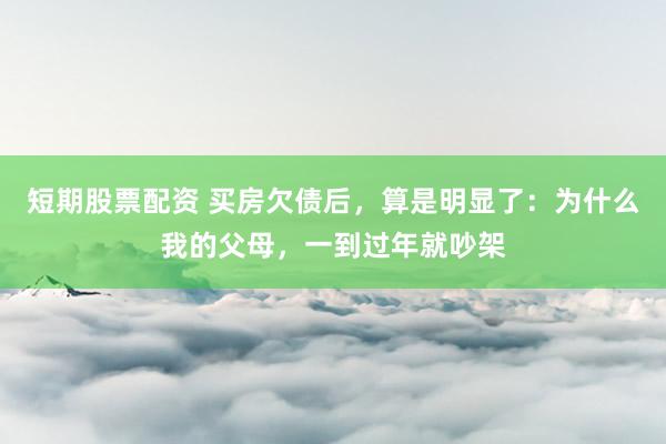 短期股票配资 买房欠债后，算是明显了：为什么我的父母，一到过年就吵架