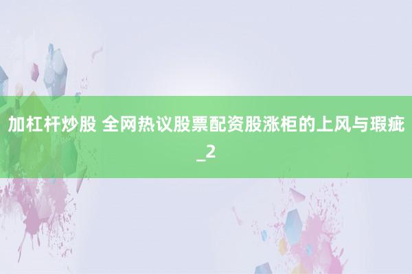 加杠杆炒股 全网热议股票配资股涨柜的上风与瑕疵_2