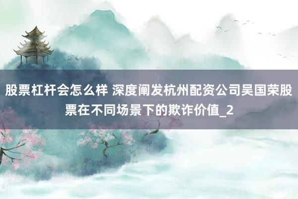 股票杠杆会怎么样 深度阐发杭州配资公司吴国荣股票在不同场景下的欺诈价值_2