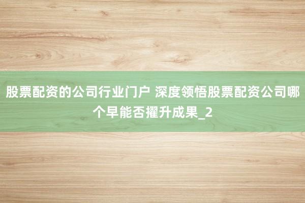 股票配资的公司行业门户 深度领悟股票配资公司哪个早能否擢升成果_2