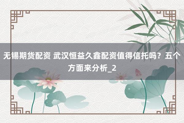 无锡期货配资 武汉恒益久鑫配资值得信托吗?五个方面来分析_2