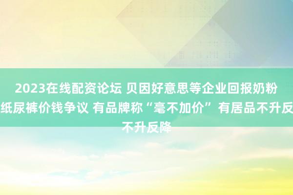 2023在线配资论坛 贝因好意思等企业回报奶粉、纸尿裤价钱争议 有品牌称“毫不加价” 有居品不升反降