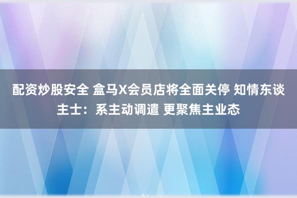 配资炒股安全 盒马X会员店将全面关停 知情东谈主士：系主动调遣 更聚焦主业态