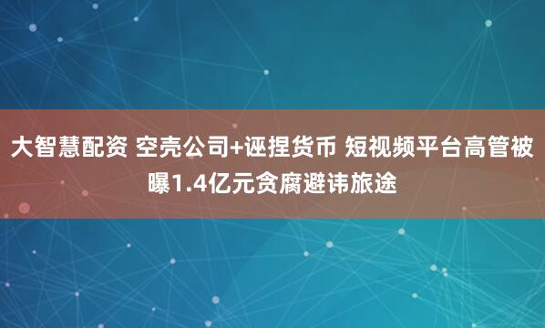 大智慧配资 空壳公司+诬捏货币 短视频平台高管被曝1.4亿元贪腐避讳旅途