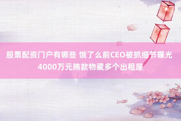 股票配资门户有哪些 饿了么前CEO被抓细节曝光 4000万元贿款物藏多个出租屋