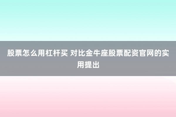 股票怎么用杠杆买 对比金牛座股票配资官网的实用提出