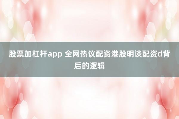 股票加杠杆app 全网热议配资港股明谈配资d背后的逻辑