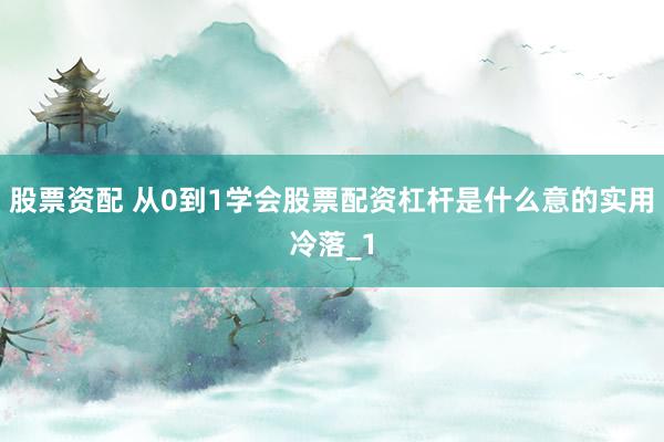 股票资配 从0到1学会股票配资杠杆是什么意的实用冷落_1