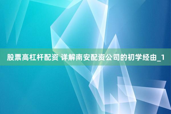 股票高杠杆配资 详解南安配资公司的初学经由_1