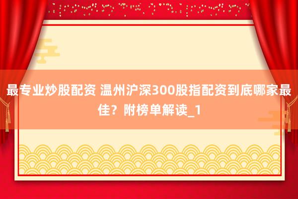 最专业炒股配资 温州沪深300股指配资到底哪家最佳？附榜单解读_1
