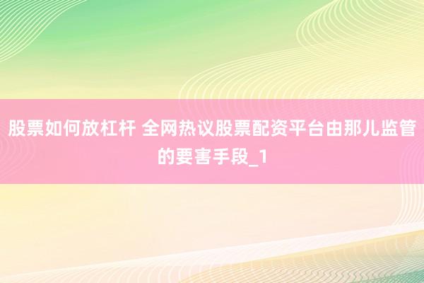 股票如何放杠杆 全网热议股票配资平台由那儿监管的要害手段_1