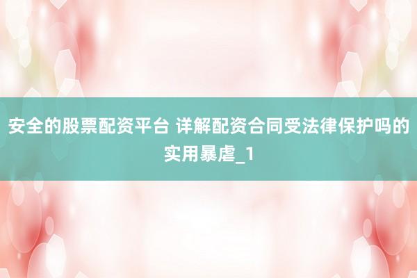 安全的股票配资平台 详解配资合同受法律保护吗的实用暴虐_1