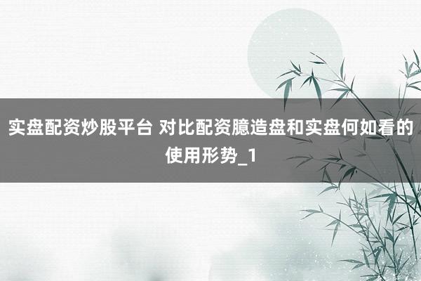 实盘配资炒股平台 对比配资臆造盘和实盘何如看的使用形势_1